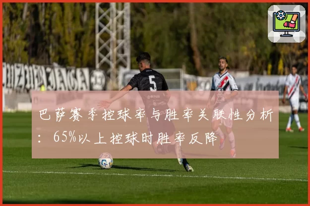 巴萨赛季控球率与胜率关联性分析：65%以上控球时胜率反降