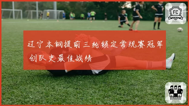 辽宁本钢提前三轮锁定常规赛冠军 创队史最佳战绩