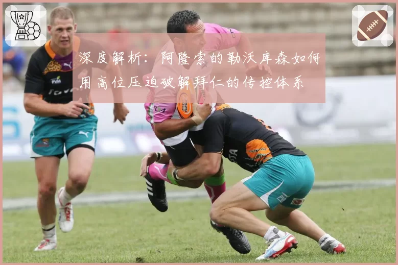 深度解析：阿隆索的勒沃库森如何用高位压迫破解拜仁的传控体系