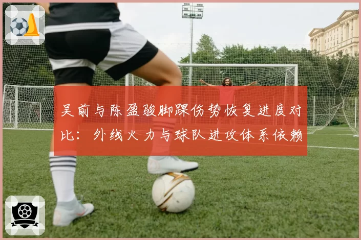 吴前与陈盈骏脚踝伤势恢复进度对比：外线火力与球队进攻体系依赖度