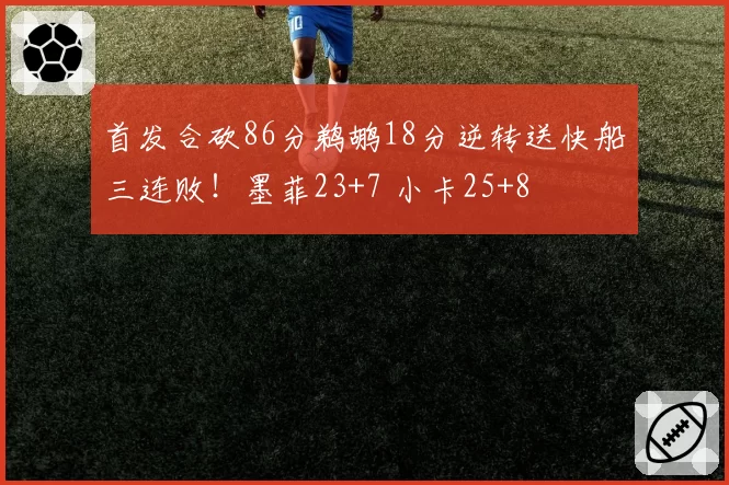 首发合砍86分鹈鹕18分逆转送快船三连败！墨菲23+7 小卡25+8