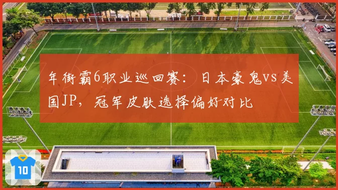 年街霸6职业巡回赛:日本豪鬼vs美国JP,冠军皮肤选择偏好对比