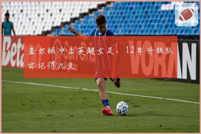 查尔顿冲击英超女足，12年升级队你记得几支