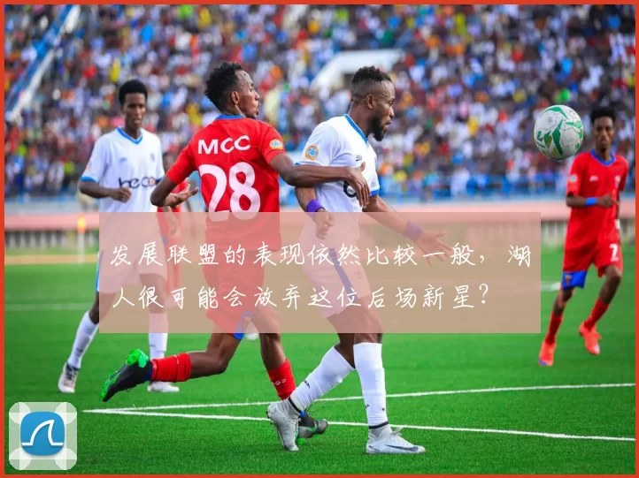 发展联盟的表现依然比较一般，湖人很可能会放弃这位后场新星？