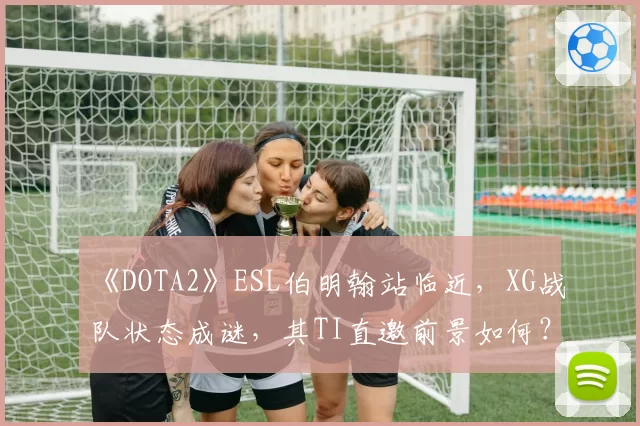 《DOTA2》ESL伯明翰站临近，XG战队状态成谜，其TI直邀前景如何？