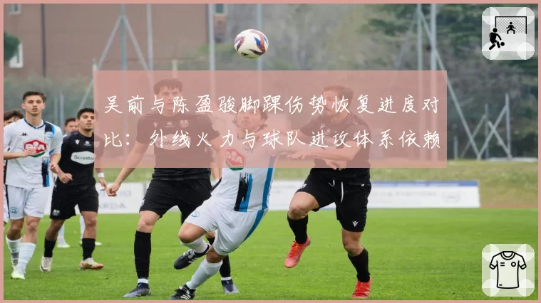 吴前与陈盈骏脚踝伤势恢复进度对比：外线火力与球队进攻体系依赖度