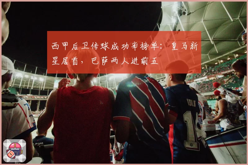 西甲后卫传球成功率榜单：皇马新星居首，巴萨两人进前五