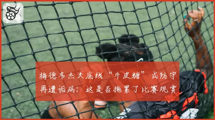 梅德韦杰夫底线“牛皮糖”式防守再遭诟病：这是否拖累了比赛观赏性？