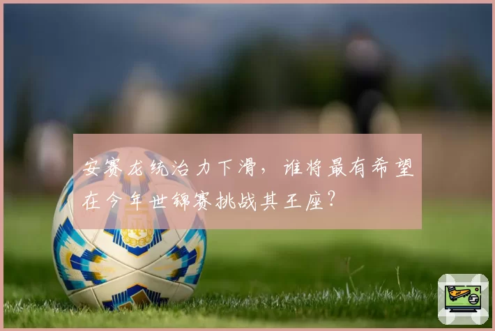 安赛龙统治力下滑，谁将最有希望在今年世锦赛挑战其王座？