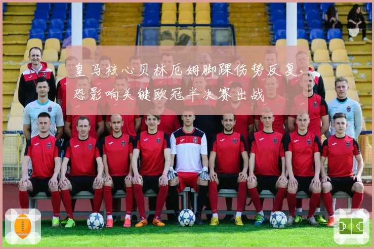 皇马核心贝林厄姆脚踝伤势反复，恐影响关键欧冠半决赛出战