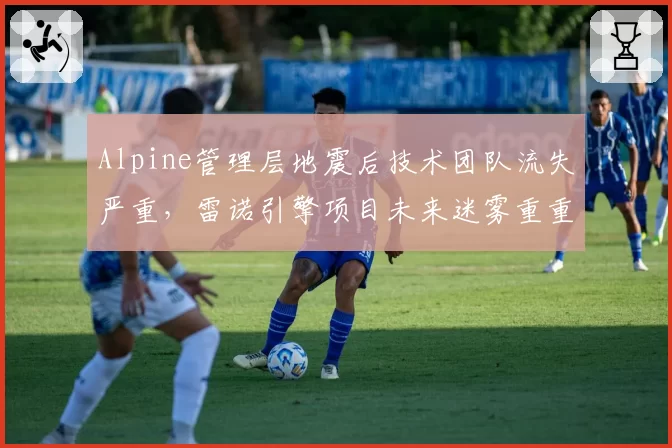 Alpine管理层地震后技术团队流失严重,雷诺引擎项目未来迷雾重重