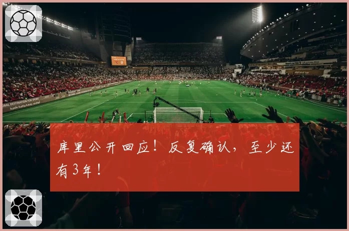 库里公开回应！反复确认，至少还有3年！
