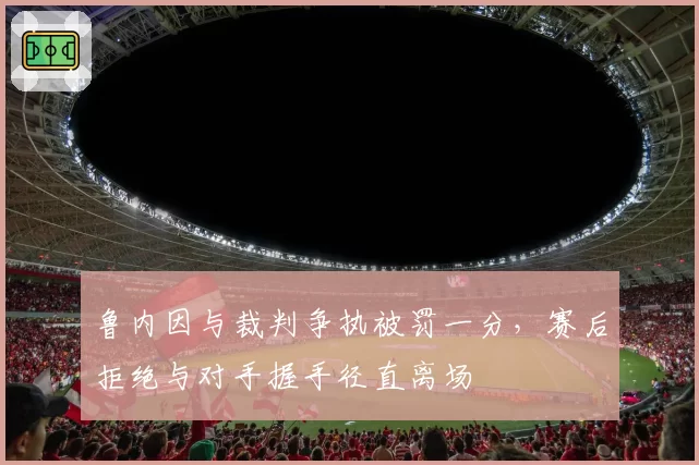 鲁内因与裁判争执被罚一分，赛后拒绝与对手握手径直离场