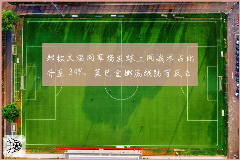 郑钦文温网草场发球上网战术占比升至 34%，莱巴金娜底线防守反击遭遇新考验