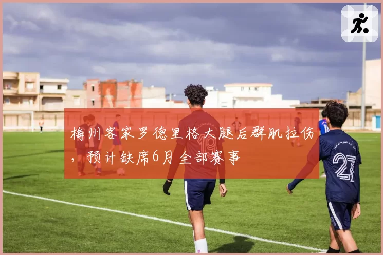 梅州客家罗德里格大腿后群肌拉伤，预计缺席6月全部赛事