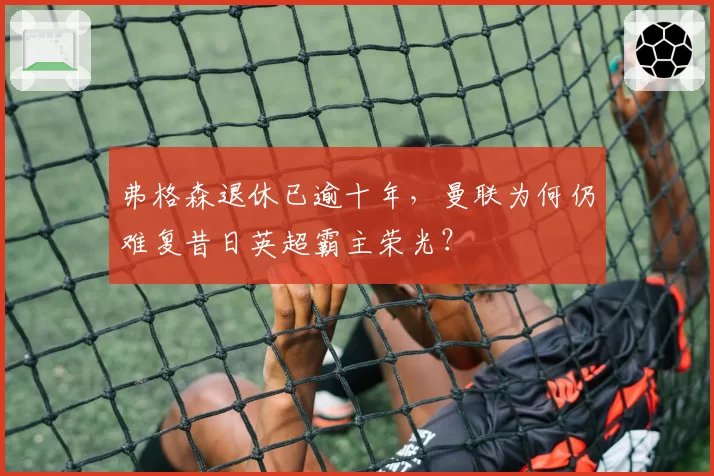 弗格森退休已逾十年，曼联为何仍难复昔日英超霸主荣光？