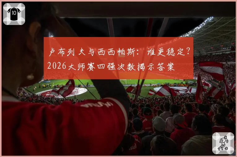 卢布列夫与西西帕斯：谁更稳定？2026大师赛四强次数揭示答案
