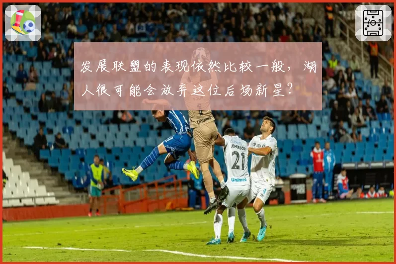 发展联盟的表现依然比较一般，湖人很可能会放弃这位后场新星？