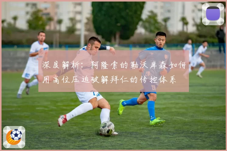 深度解析：阿隆索的勒沃库森如何用高位压迫破解拜仁的传控体系