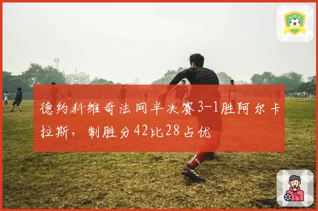 德约科维奇法网半决赛3-1胜阿尔卡拉斯,制胜分42比28占优