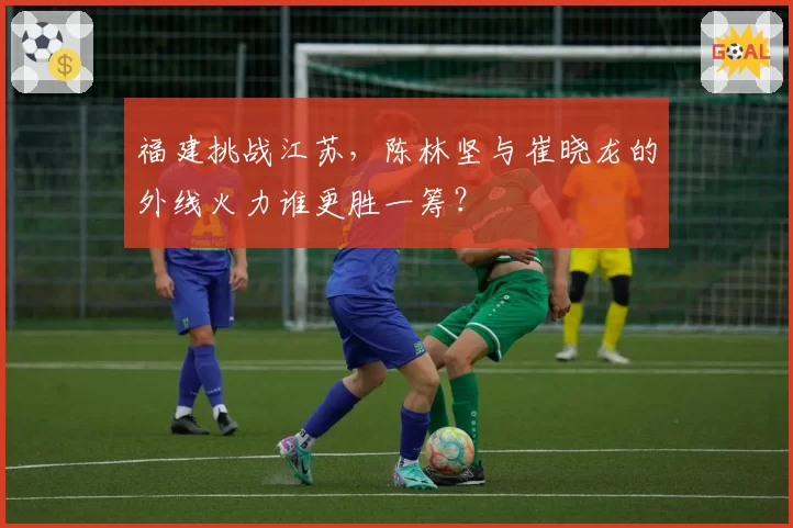 福建挑战江苏，陈林坚与崔晓龙的外线火力谁更胜一筹？