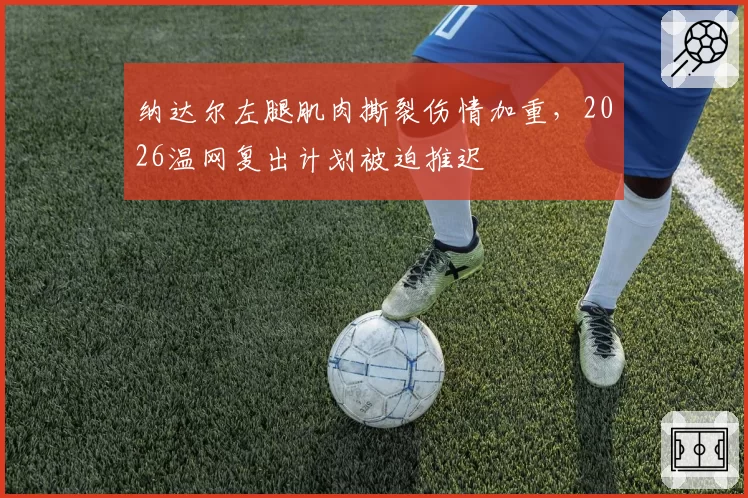 纳达尔左腿肌肉撕裂伤情加重,2026温网复出计划被迫推迟