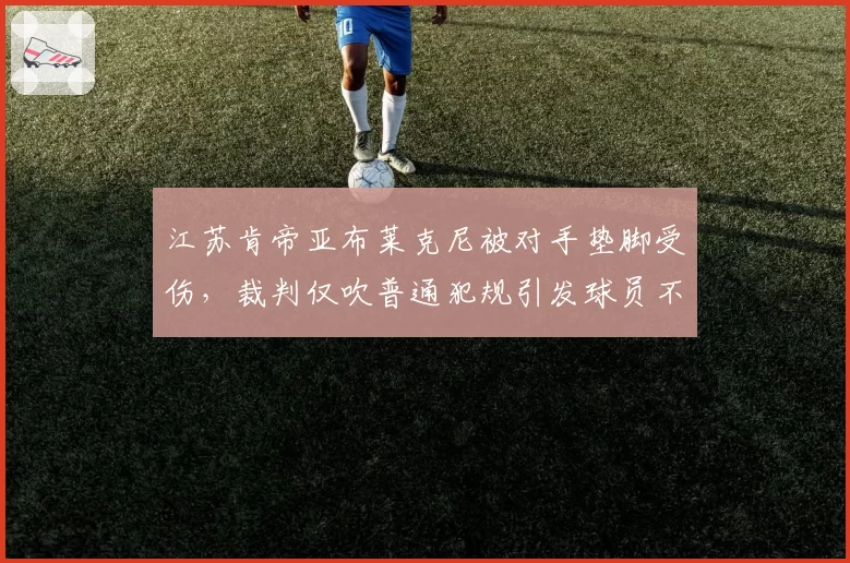 江苏肯帝亚布莱克尼被对手垫脚受伤，裁判仅吹普通犯规引发球员不满