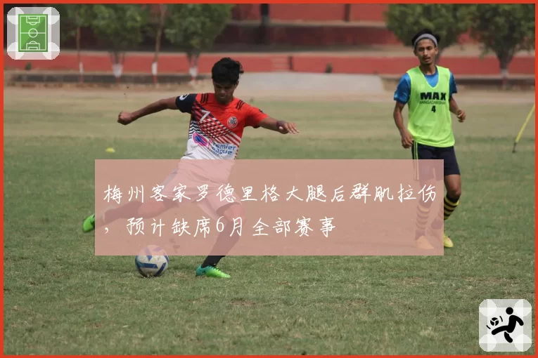 梅州客家罗德里格大腿后群肌拉伤，预计缺席6月全部赛事