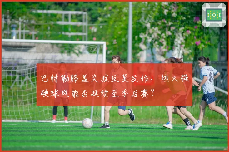 巴特勒膝盖炎症反复发作，热火强硬球风能否延续至季后赛？