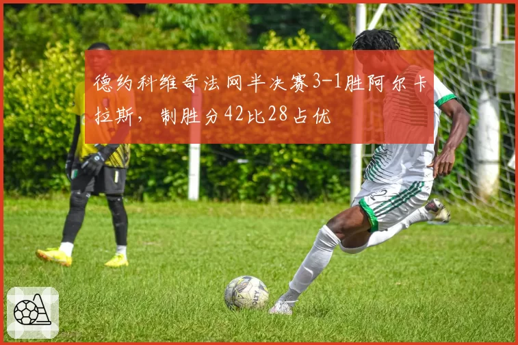 德约科维奇法网半决赛3-1胜阿尔卡拉斯,制胜分42比28占优