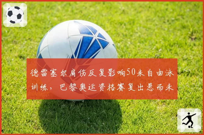 德雷塞尔肩伤反复影响50米自由泳训练,巴黎奥运资格赛复出悬而未决