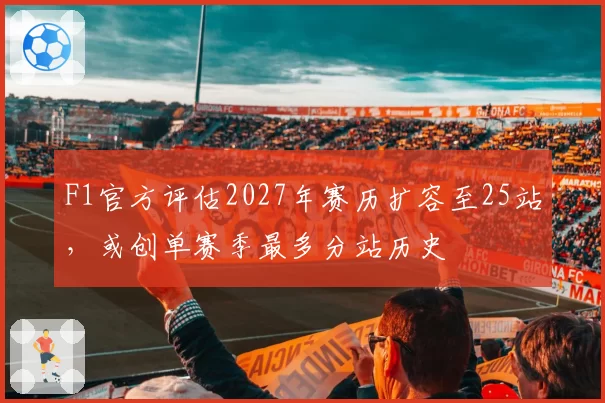 F1官方评估2027年赛历扩容至25站，或创单赛季最多分站历史