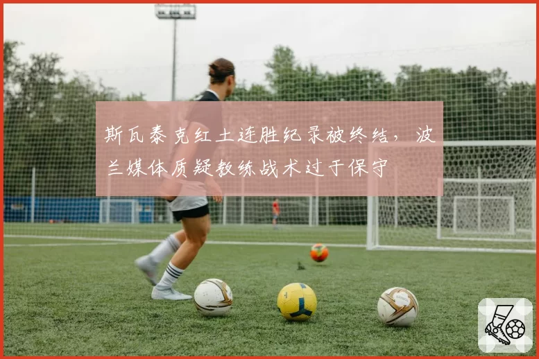 斯瓦泰克红土连胜纪录被终结，波兰媒体质疑教练战术过于保守
