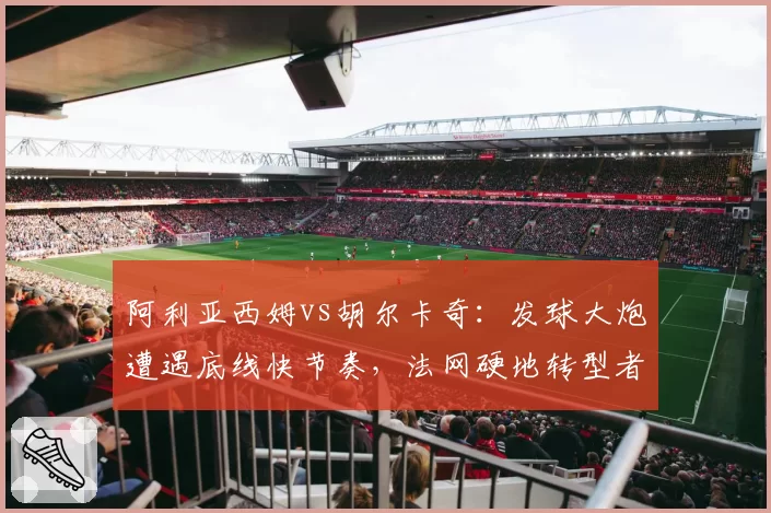 阿利亚西姆vs胡尔卡奇：发球大炮遭遇底线快节奏，法网硬地转型者之争