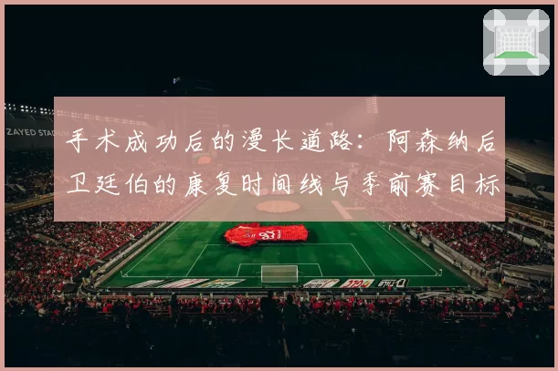 手术成功后的漫长道路：阿森纳后卫廷伯的康复时间线与季前赛目标