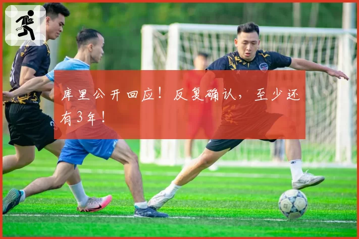 库里公开回应!反复确认,至少还有3年!