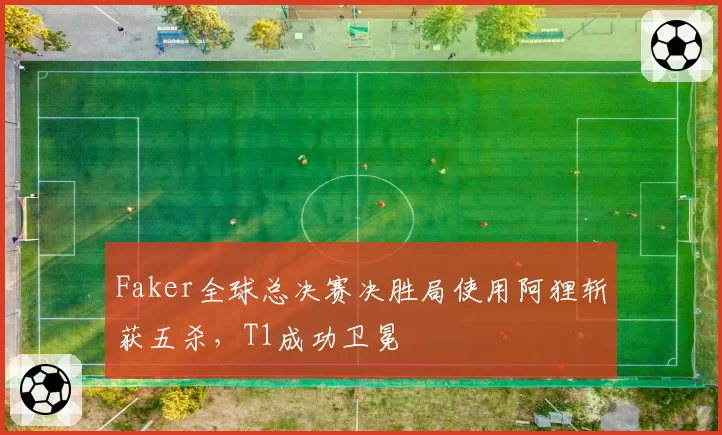 Faker全球总决赛决胜局使用阿狸斩获五杀,T1成功卫冕
