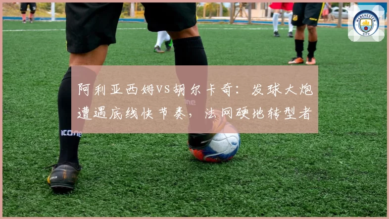 阿利亚西姆vs胡尔卡奇：发球大炮遭遇底线快节奏，法网硬地转型者之争