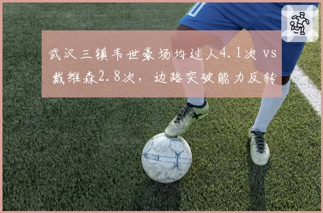 武汉三镇韦世豪场均过人4.1次 vs 戴维森2.8次,边路突破能力反转