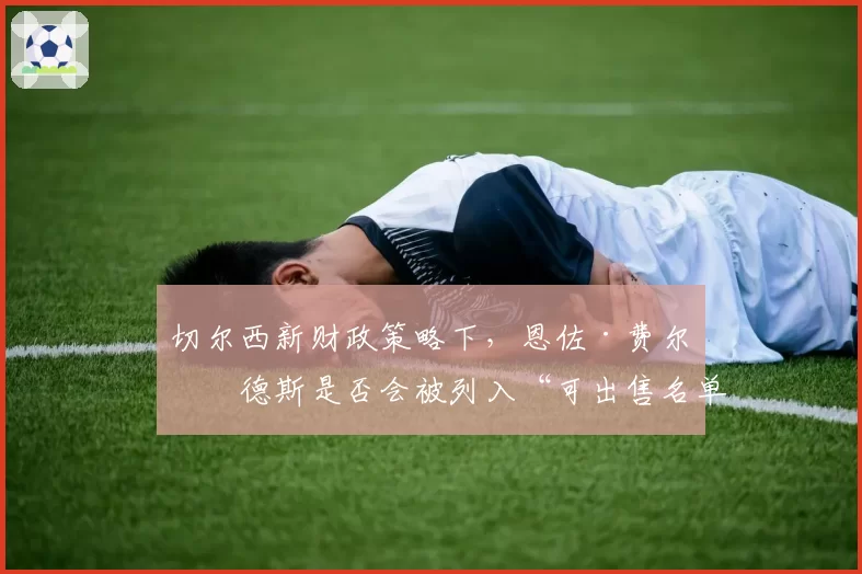 切尔西新财政策略下，恩佐·费尔南德斯是否会被列入“可出售名单”？