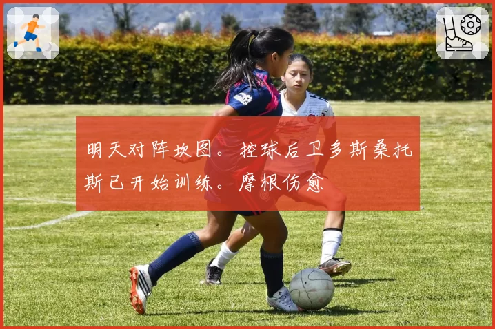 明天对阵坎图。控球后卫多斯桑托斯已开始训练。摩根伤愈