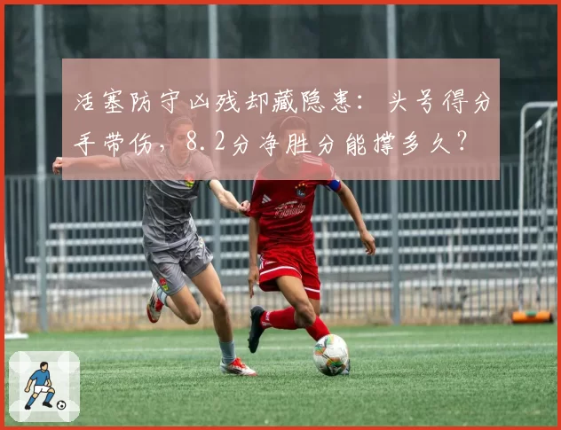 活塞防守凶残却藏隐患：头号得分手带伤，8.2分净胜分能撑多久？