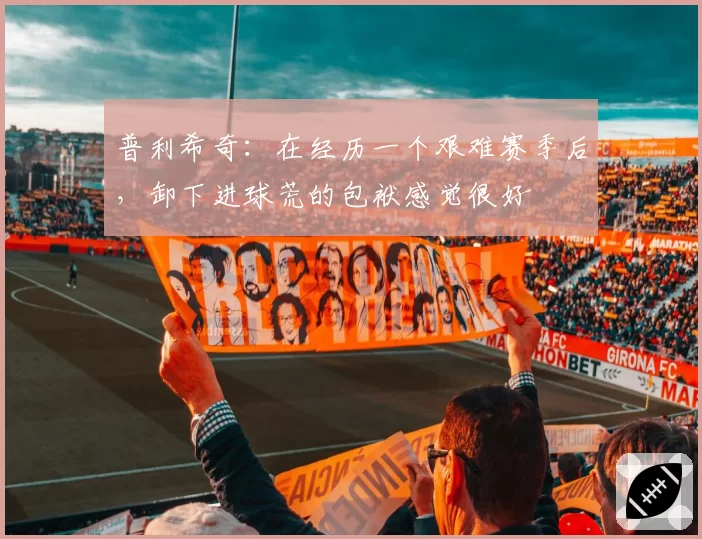 普利希奇：在经历一个艰难赛季后，卸下进球荒的包袱感觉很好