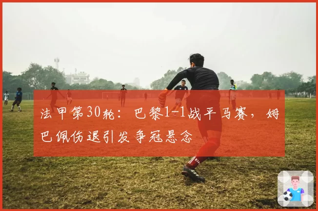 法甲第30轮：巴黎1-1战平马赛，姆巴佩伤退引发争冠悬念