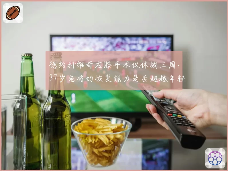 德约科维奇右膝手术仅休战三周,37岁老将的恢复能力是否超越年轻一代?