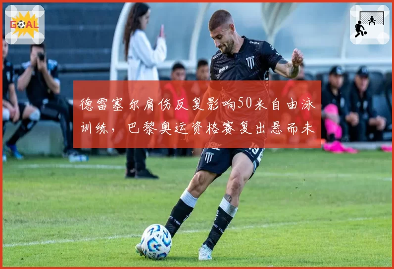 德雷塞尔肩伤反复影响50米自由泳训练,巴黎奥运资格赛复出悬而未决
