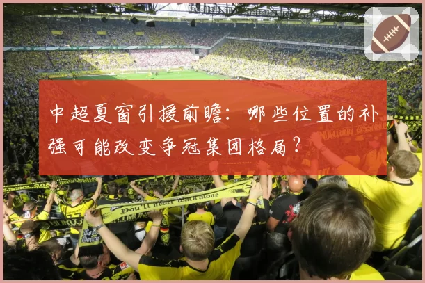 中超夏窗引援前瞻：哪些位置的补强可能改变争冠集团格局？