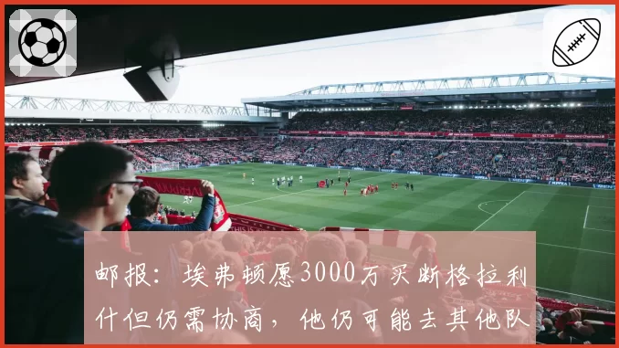 邮报：埃弗顿愿3000万买断格拉利什但仍需协商，他仍可能去其他队