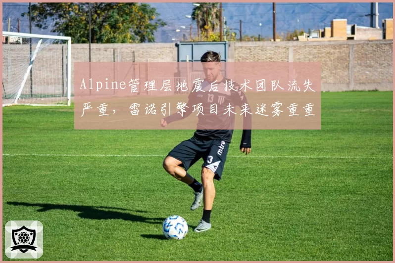 Alpine管理层地震后技术团队流失严重,雷诺引擎项目未来迷雾重重