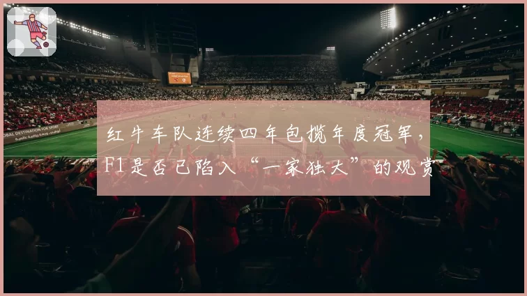 红牛车队连续四年包揽年度冠军,F1是否已陷入“一家独大”的观赏性危机?